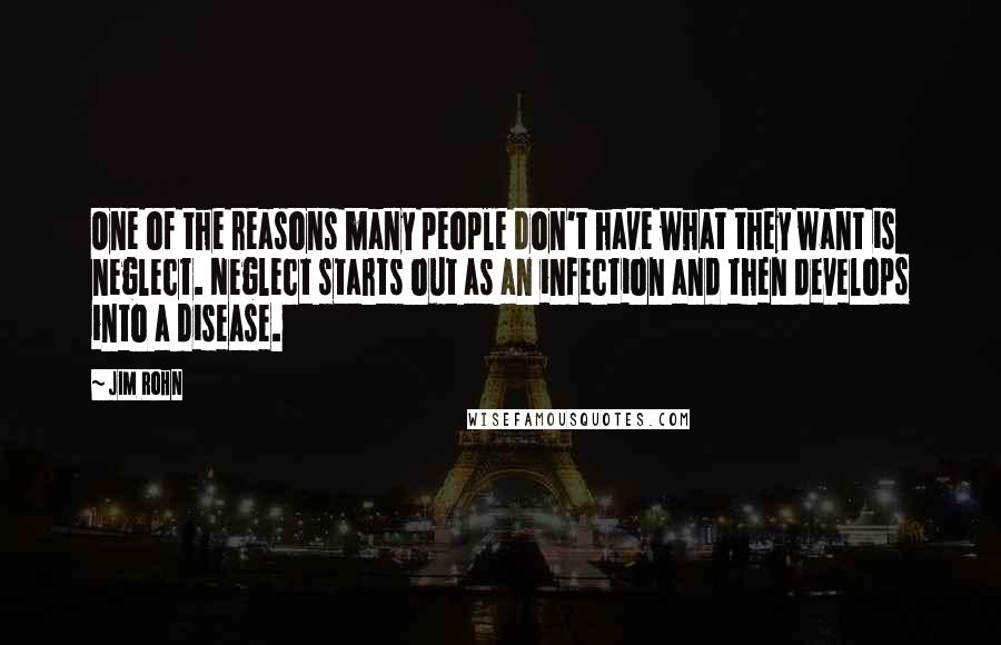 Jim Rohn Quotes: One of the reasons many people don't have what they want is neglect. Neglect starts out as an infection and then develops into a disease.