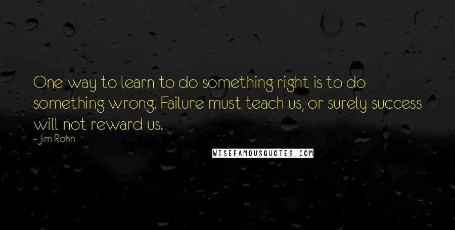 Jim Rohn Quotes: One way to learn to do something right is to do something wrong. Failure must teach us, or surely success will not reward us.