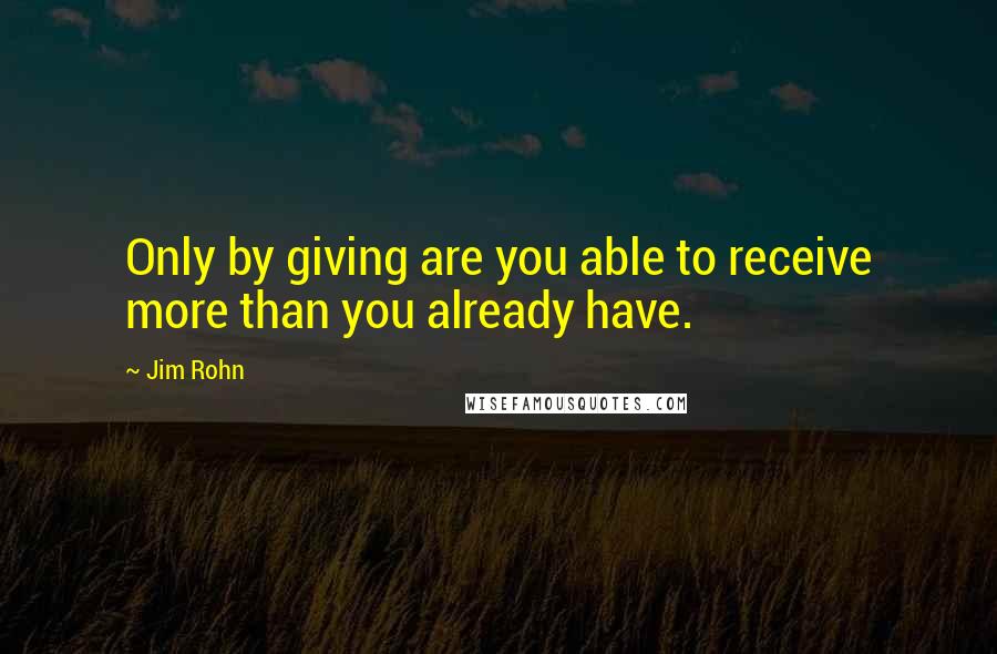 Jim Rohn Quotes: Only by giving are you able to receive more than you already have.