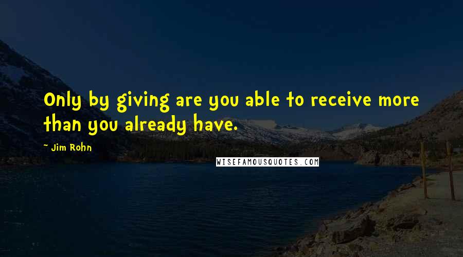 Jim Rohn Quotes: Only by giving are you able to receive more than you already have.