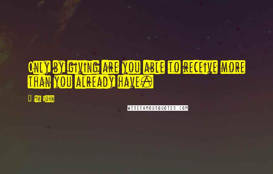 Jim Rohn Quotes: Only by giving are you able to receive more than you already have.