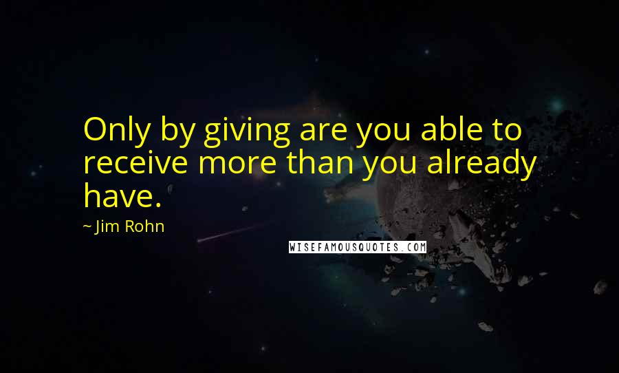 Jim Rohn Quotes: Only by giving are you able to receive more than you already have.