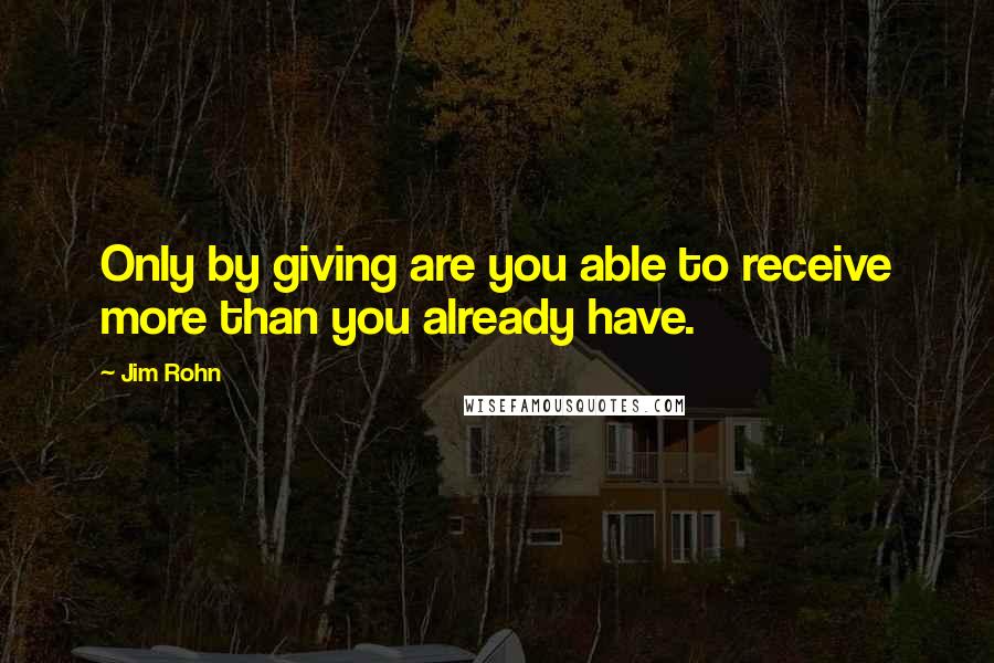 Jim Rohn Quotes: Only by giving are you able to receive more than you already have.