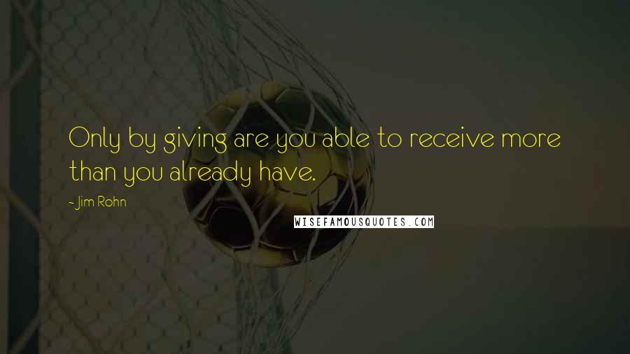 Jim Rohn Quotes: Only by giving are you able to receive more than you already have.