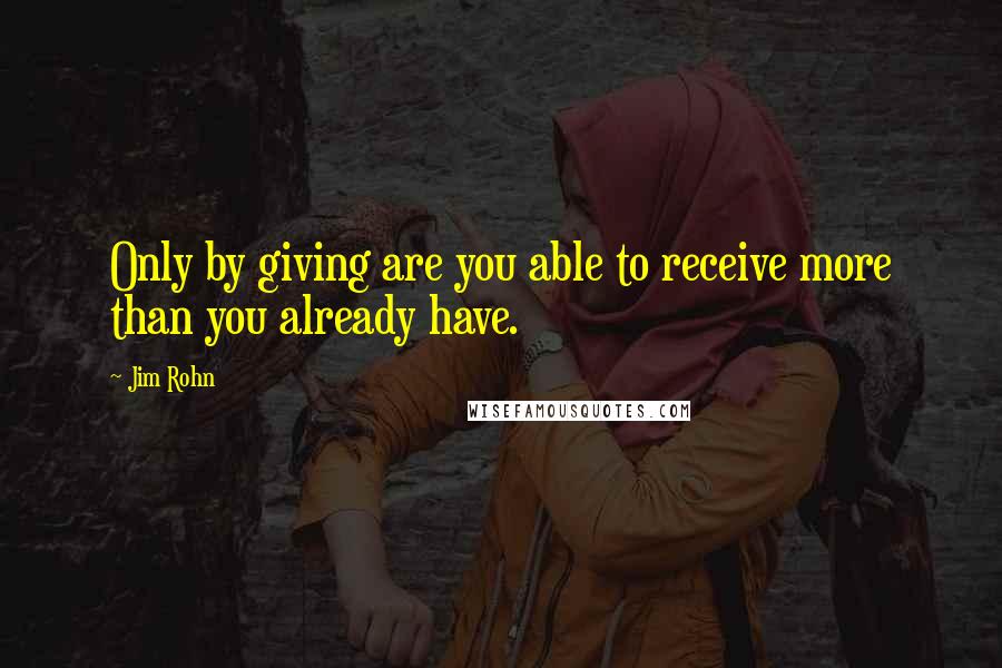 Jim Rohn Quotes: Only by giving are you able to receive more than you already have.