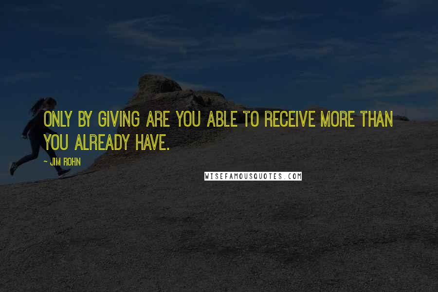 Jim Rohn Quotes: Only by giving are you able to receive more than you already have.