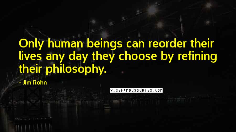 Jim Rohn Quotes: Only human beings can reorder their lives any day they choose by refining their philosophy.