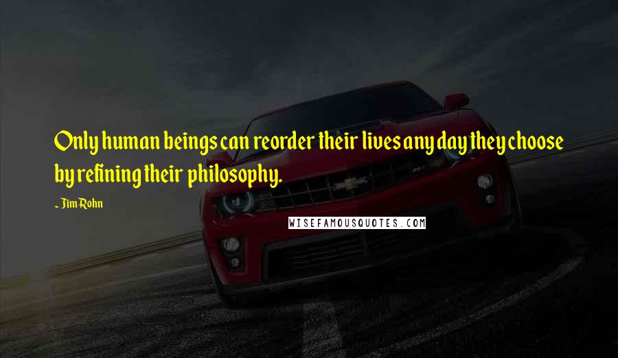 Jim Rohn Quotes: Only human beings can reorder their lives any day they choose by refining their philosophy.