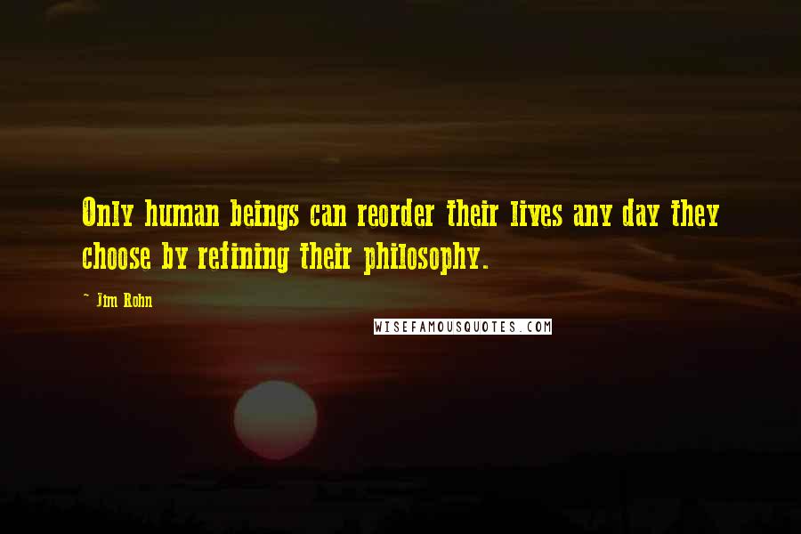 Jim Rohn Quotes: Only human beings can reorder their lives any day they choose by refining their philosophy.