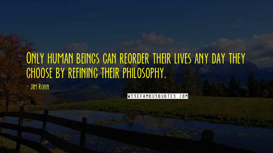 Jim Rohn Quotes: Only human beings can reorder their lives any day they choose by refining their philosophy.