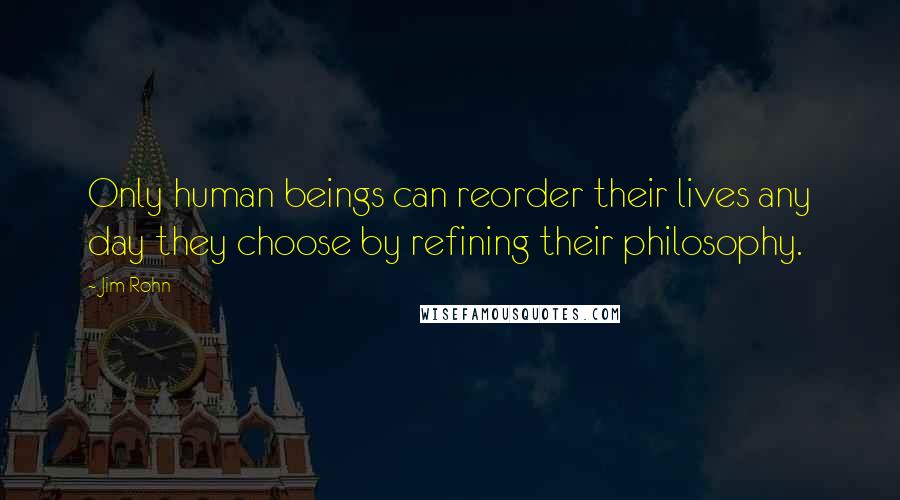 Jim Rohn Quotes: Only human beings can reorder their lives any day they choose by refining their philosophy.