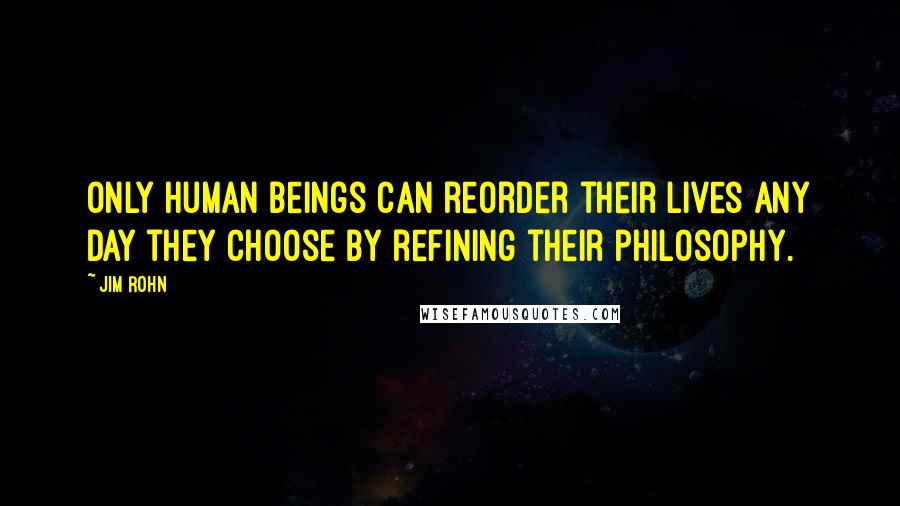 Jim Rohn Quotes: Only human beings can reorder their lives any day they choose by refining their philosophy.