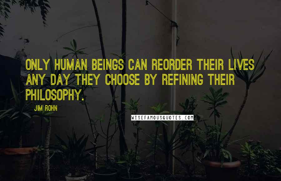 Jim Rohn Quotes: Only human beings can reorder their lives any day they choose by refining their philosophy.