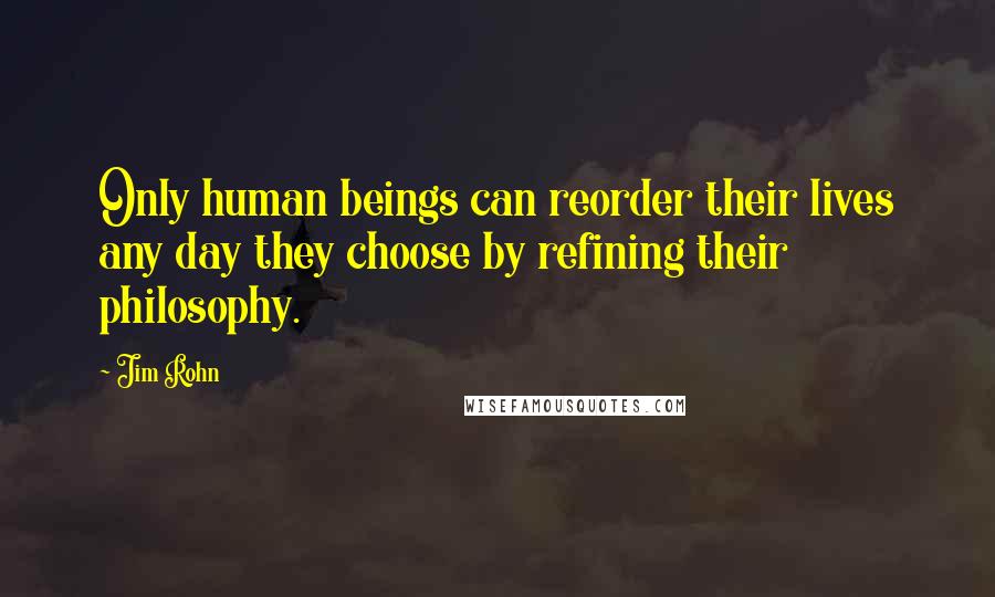 Jim Rohn Quotes: Only human beings can reorder their lives any day they choose by refining their philosophy.