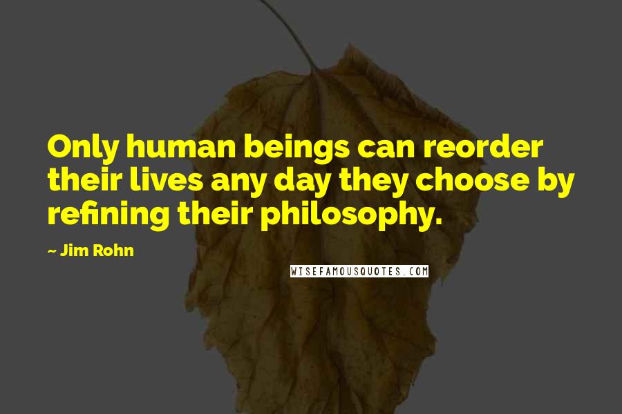 Jim Rohn Quotes: Only human beings can reorder their lives any day they choose by refining their philosophy.