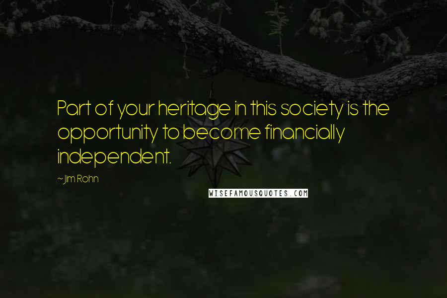 Jim Rohn Quotes: Part of your heritage in this society is the opportunity to become financially independent.