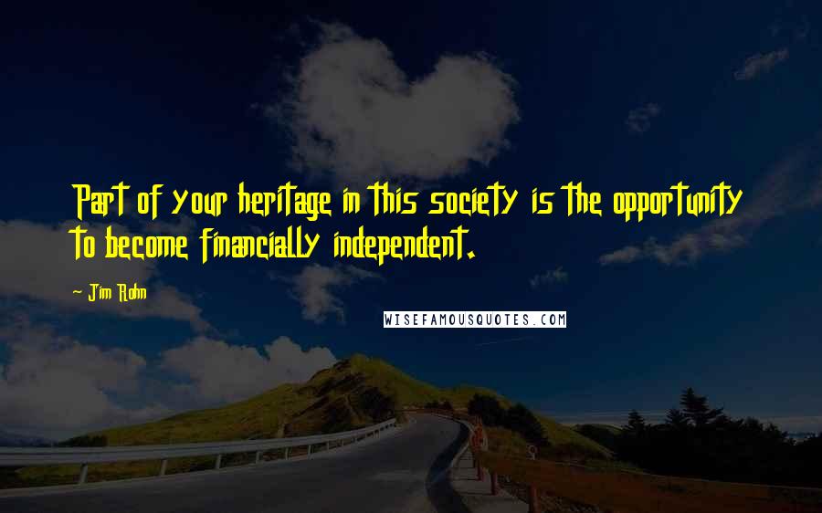Jim Rohn Quotes: Part of your heritage in this society is the opportunity to become financially independent.