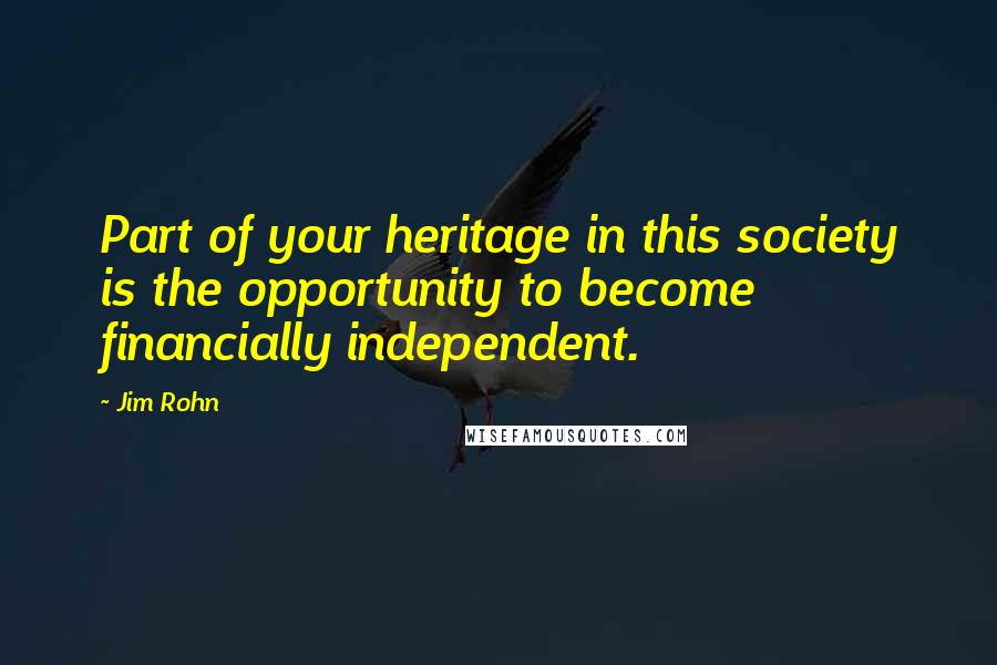 Jim Rohn Quotes: Part of your heritage in this society is the opportunity to become financially independent.