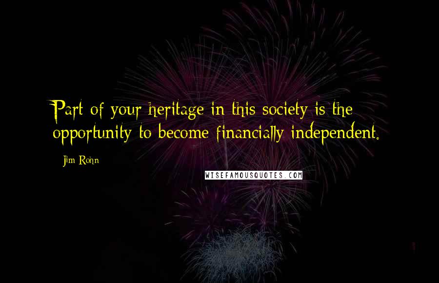 Jim Rohn Quotes: Part of your heritage in this society is the opportunity to become financially independent.