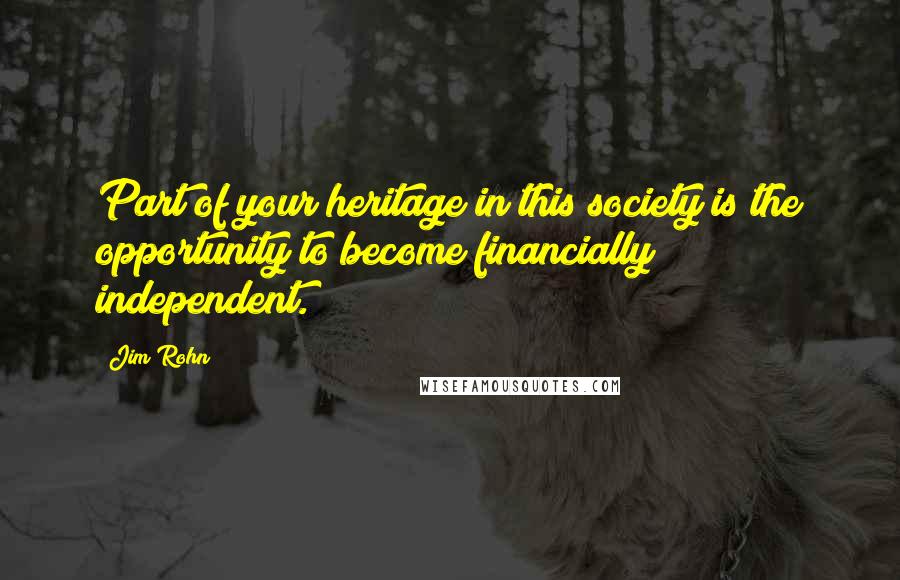 Jim Rohn Quotes: Part of your heritage in this society is the opportunity to become financially independent.