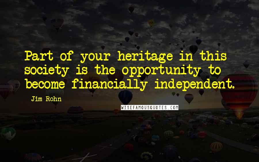 Jim Rohn Quotes: Part of your heritage in this society is the opportunity to become financially independent.