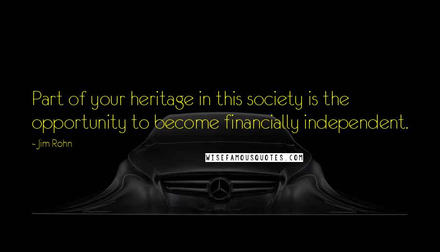 Jim Rohn Quotes: Part of your heritage in this society is the opportunity to become financially independent.