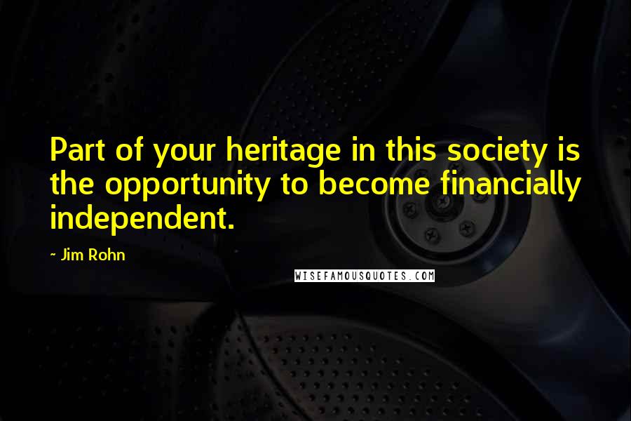 Jim Rohn Quotes: Part of your heritage in this society is the opportunity to become financially independent.
