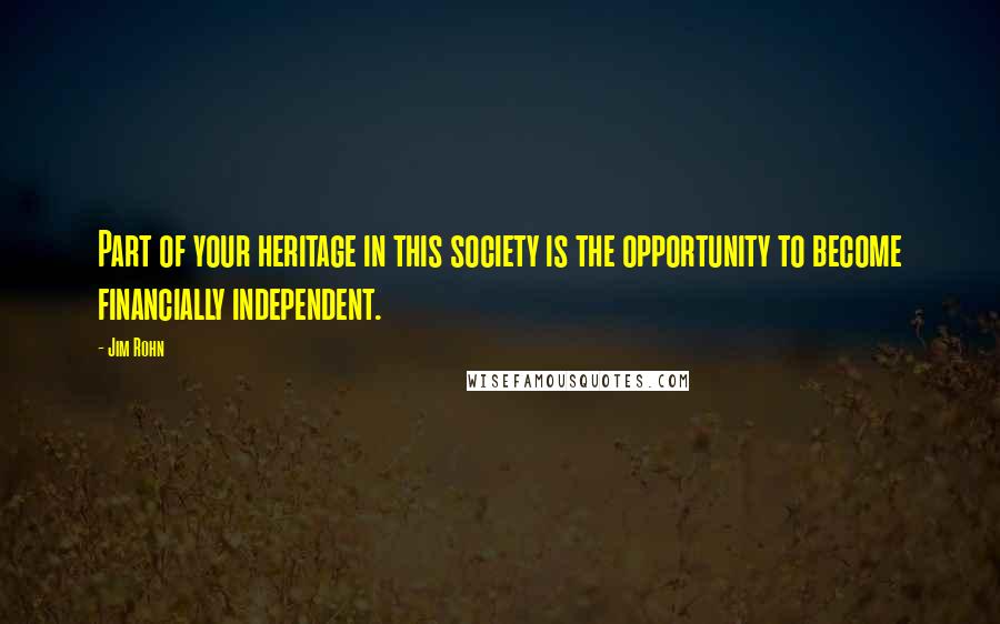 Jim Rohn Quotes: Part of your heritage in this society is the opportunity to become financially independent.