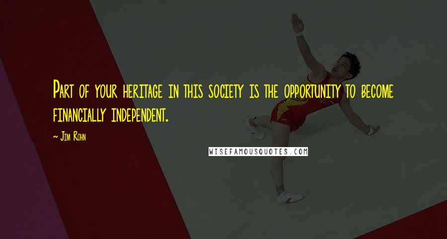 Jim Rohn Quotes: Part of your heritage in this society is the opportunity to become financially independent.