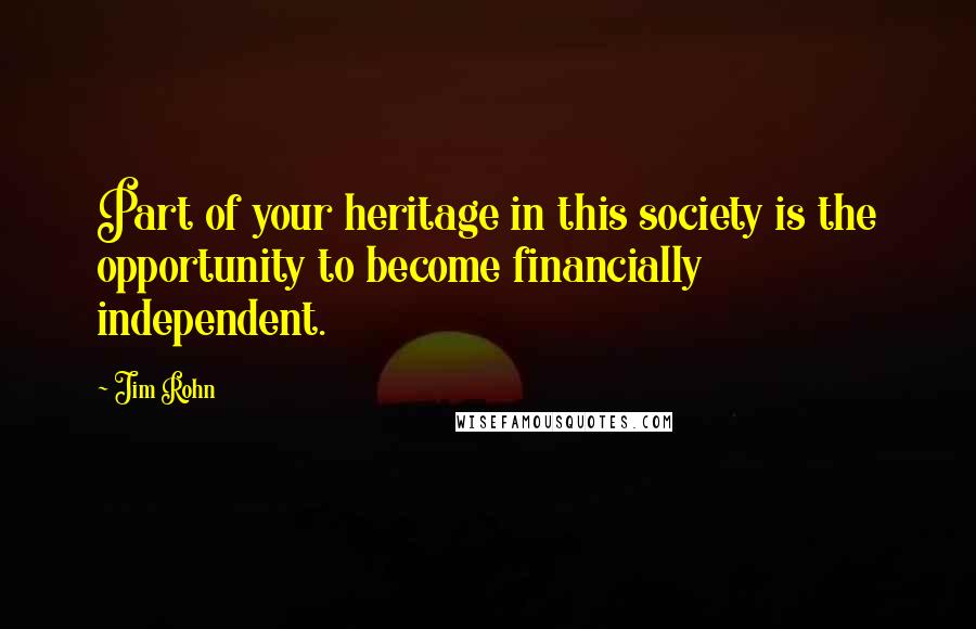 Jim Rohn Quotes: Part of your heritage in this society is the opportunity to become financially independent.