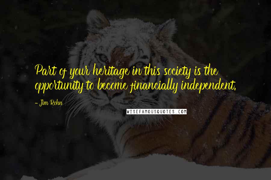 Jim Rohn Quotes: Part of your heritage in this society is the opportunity to become financially independent.