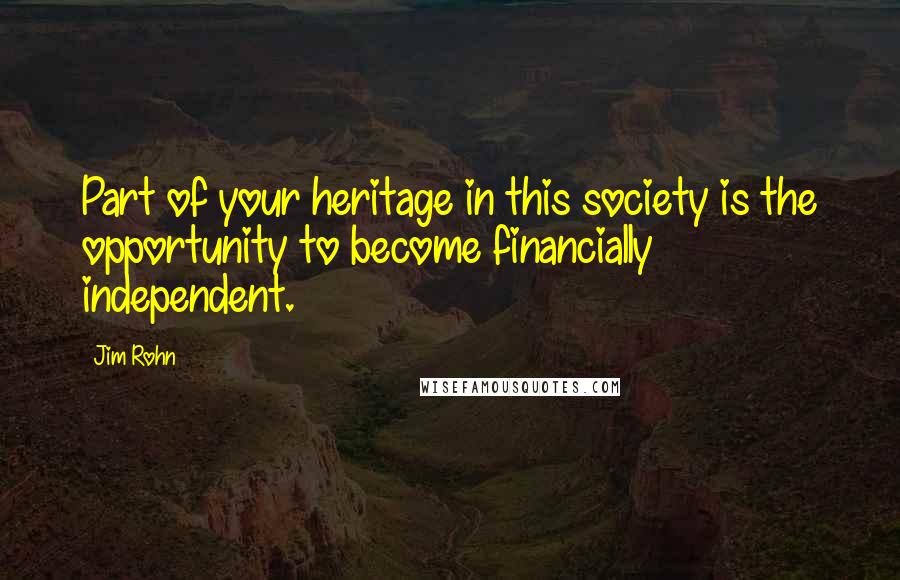Jim Rohn Quotes: Part of your heritage in this society is the opportunity to become financially independent.