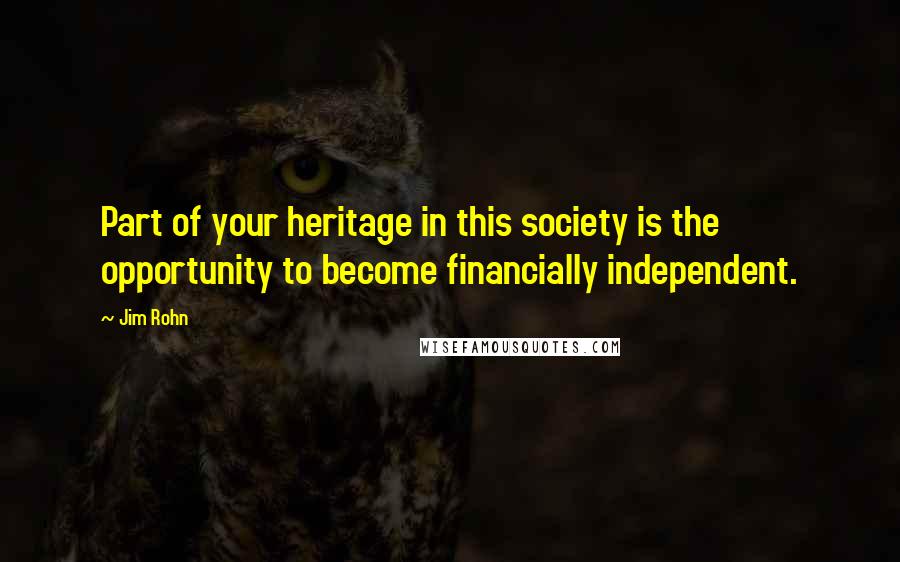 Jim Rohn Quotes: Part of your heritage in this society is the opportunity to become financially independent.