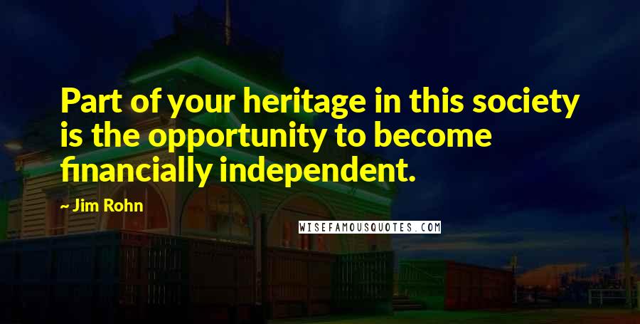 Jim Rohn Quotes: Part of your heritage in this society is the opportunity to become financially independent.