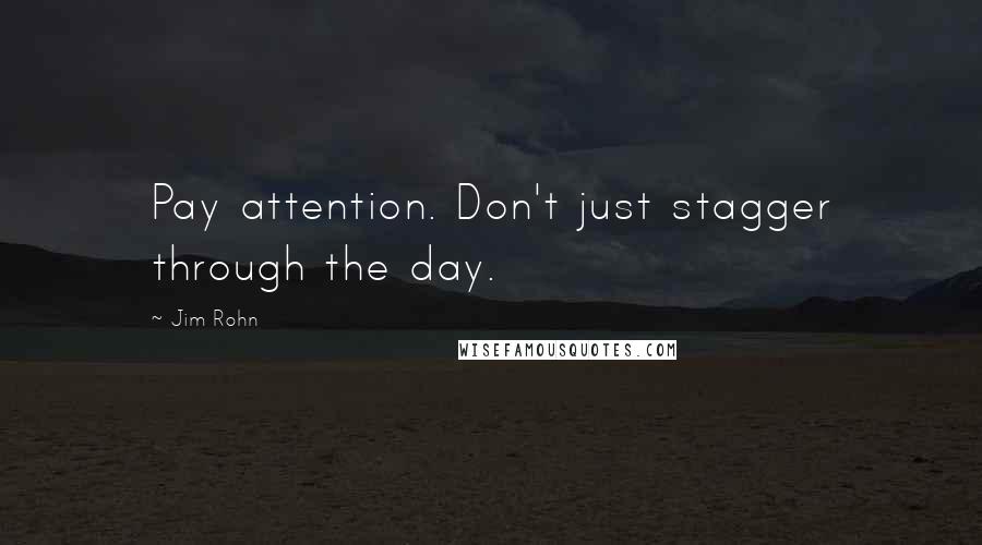 Jim Rohn Quotes: Pay attention. Don't just stagger through the day.