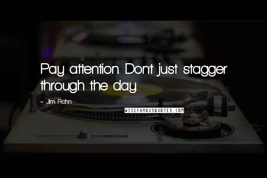 Jim Rohn Quotes: Pay attention. Don't just stagger through the day.