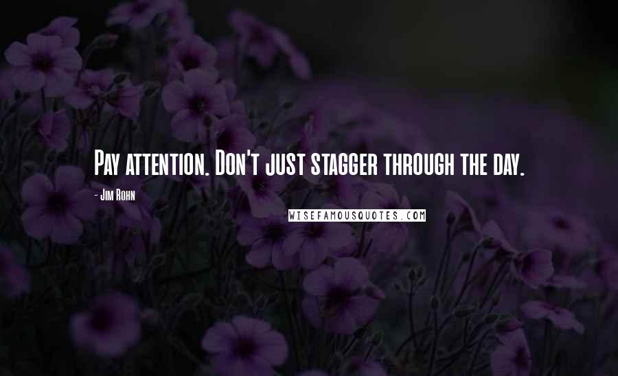 Jim Rohn Quotes: Pay attention. Don't just stagger through the day.