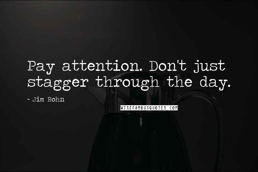 Jim Rohn Quotes: Pay attention. Don't just stagger through the day.