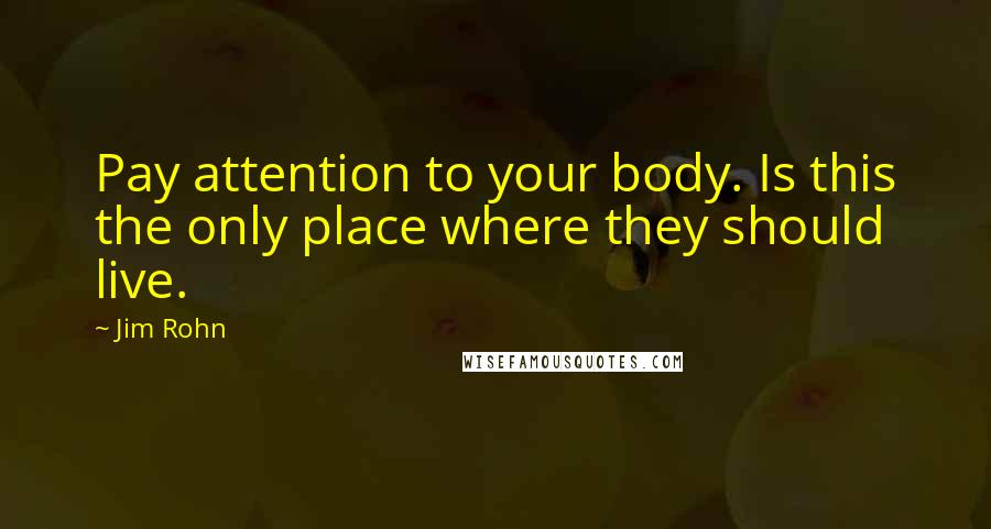 Jim Rohn Quotes: Pay attention to your body. Is this the only place where they should live.
