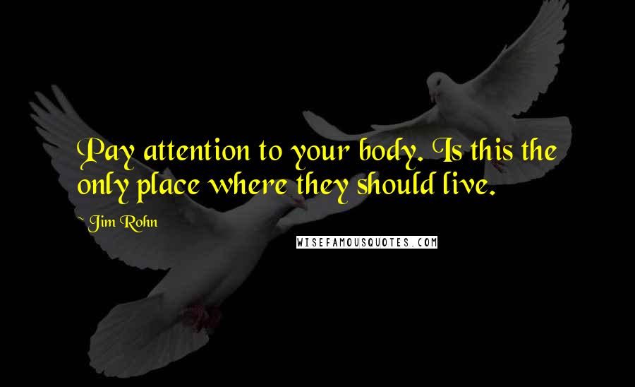 Jim Rohn Quotes: Pay attention to your body. Is this the only place where they should live.