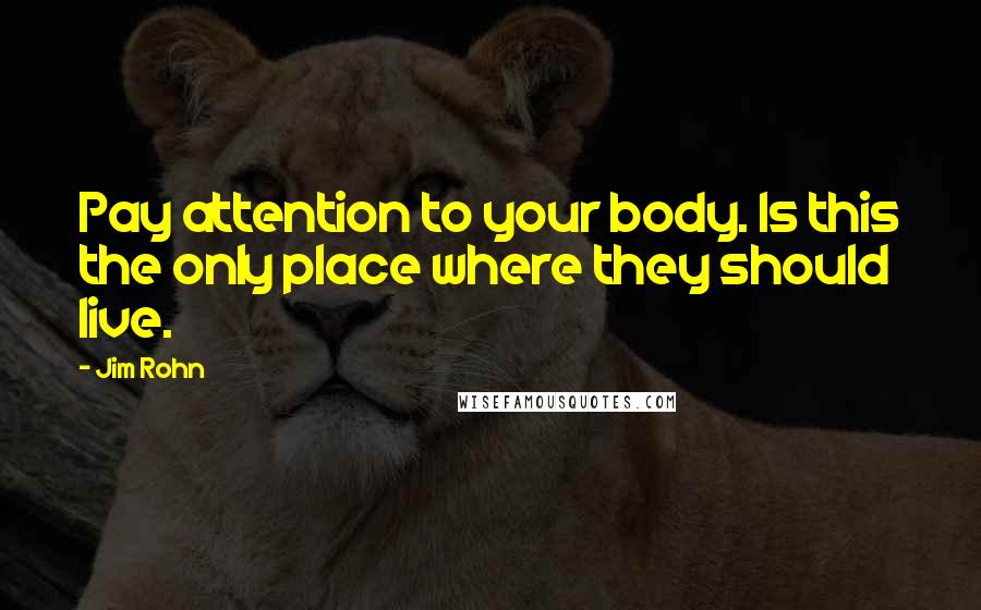 Jim Rohn Quotes: Pay attention to your body. Is this the only place where they should live.