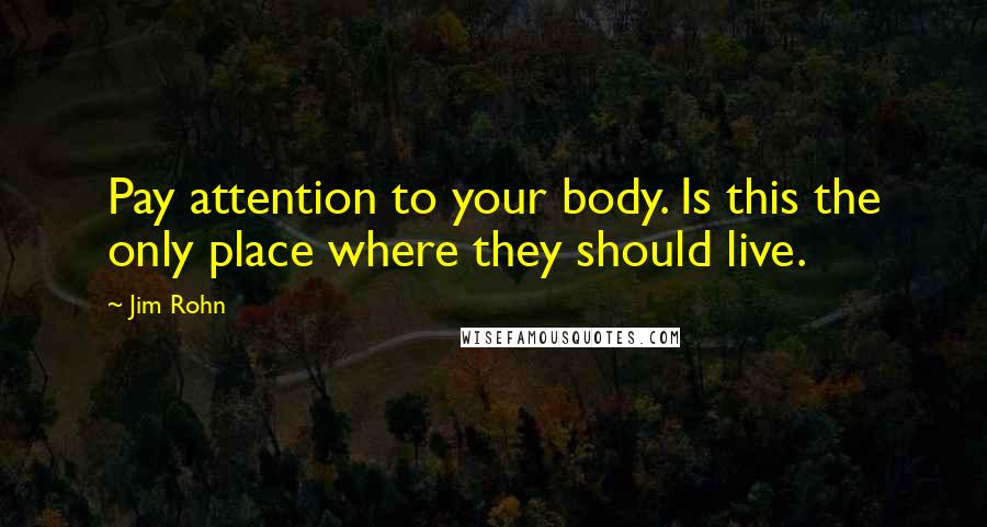 Jim Rohn Quotes: Pay attention to your body. Is this the only place where they should live.