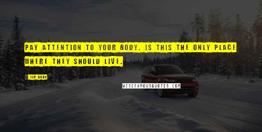 Jim Rohn Quotes: Pay attention to your body. Is this the only place where they should live.