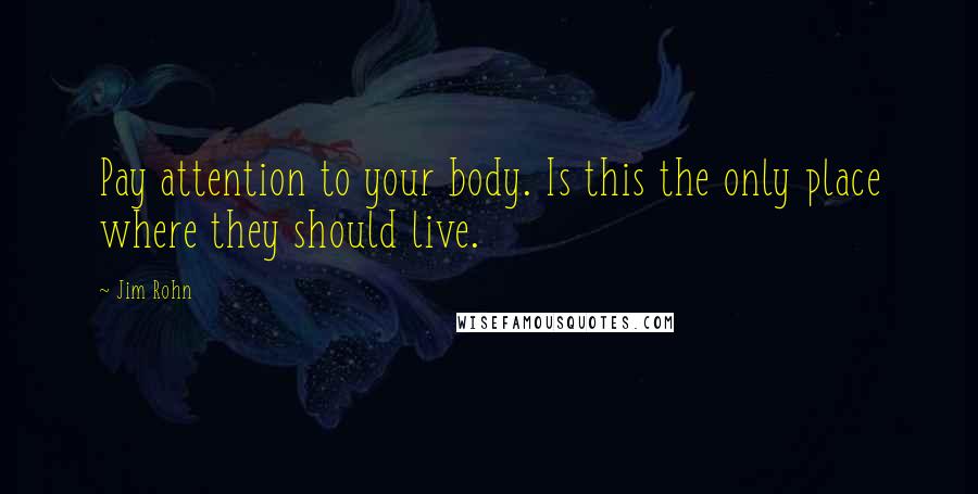 Jim Rohn Quotes: Pay attention to your body. Is this the only place where they should live.