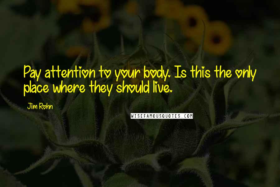 Jim Rohn Quotes: Pay attention to your body. Is this the only place where they should live.