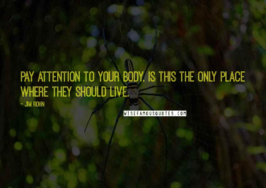 Jim Rohn Quotes: Pay attention to your body. Is this the only place where they should live.