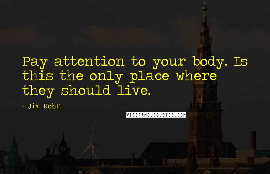 Jim Rohn Quotes: Pay attention to your body. Is this the only place where they should live.