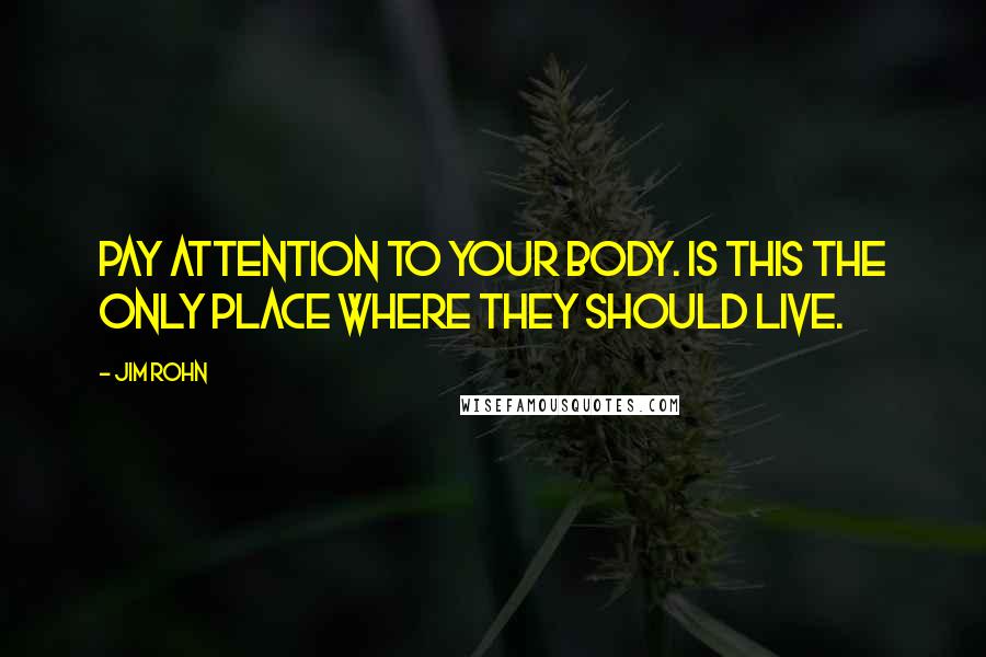 Jim Rohn Quotes: Pay attention to your body. Is this the only place where they should live.