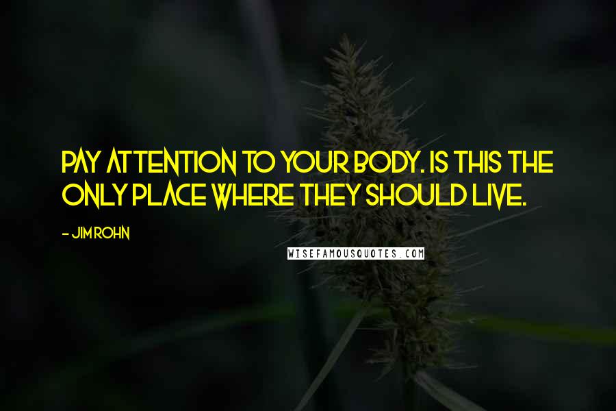 Jim Rohn Quotes: Pay attention to your body. Is this the only place where they should live.