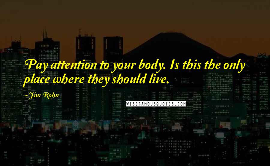 Jim Rohn Quotes: Pay attention to your body. Is this the only place where they should live.